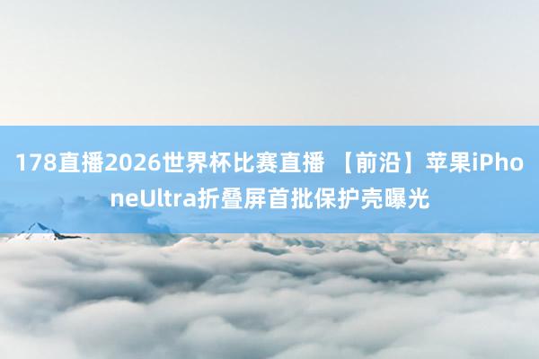 178直播2026世界杯比赛直播 【前沿】苹果iPhoneUltra折叠屏首批保护壳曝光