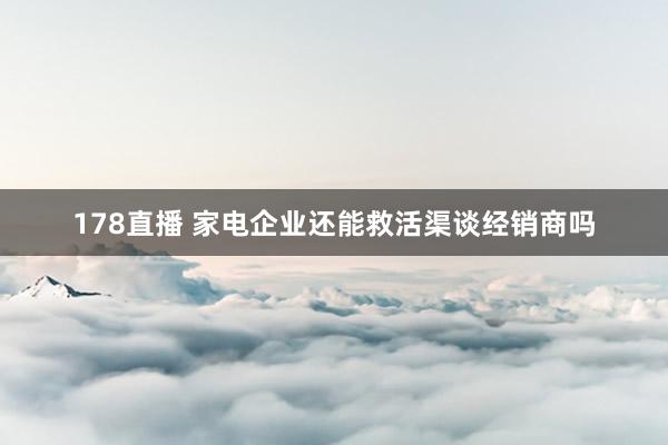 178直播 家电企业还能救活渠谈经销商吗