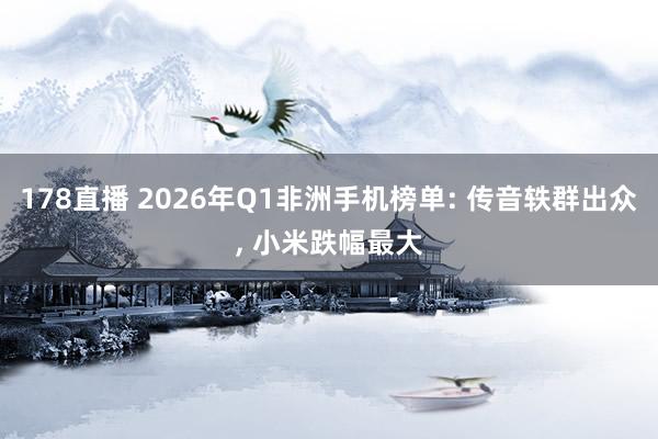 178直播 2026年Q1非洲手机榜单: 传音轶群出众, 小米跌幅最大