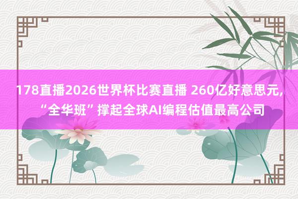 178直播2026世界杯比赛直播 260亿好意思元, “全华班”撑起全球AI编程估值最高公司