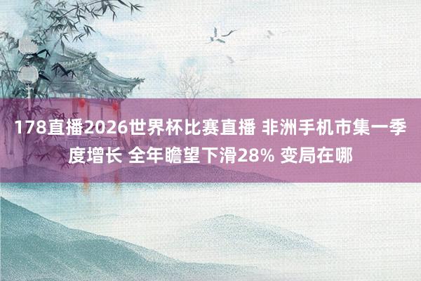178直播2026世界杯比赛直播 非洲手机市集一季度增长 全年瞻望下滑28% 变局在哪