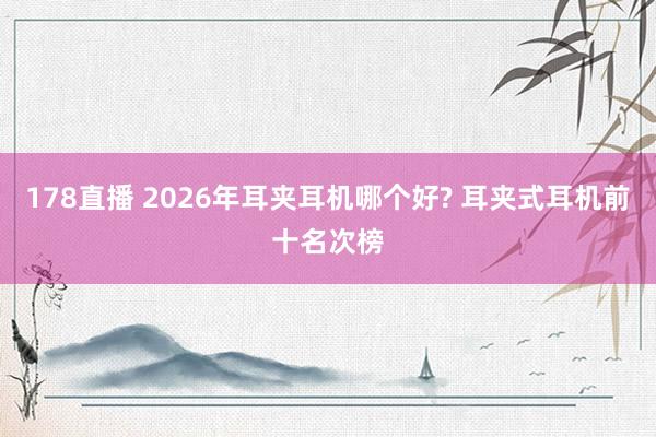178直播 2026年耳夹耳机哪个好? 耳夹式耳机前十名次榜