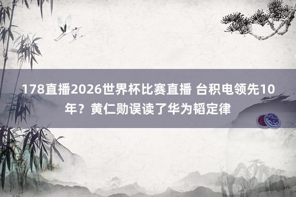 178直播2026世界杯比赛直播 台积电领先10年？黄仁勋误读了华为韬定律