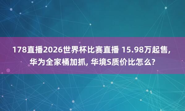 178直播2026世界杯比赛直播 15.98万起售, 华为全家桶加抓, 华境S质价比怎么?