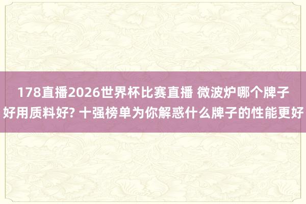 178直播2026世界杯比赛直播 微波炉哪个牌子好用质料好? 十强榜单为你解惑什么牌子的性能更好