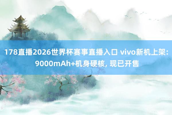 178直播2026世界杯赛事直播入口 vivo新机上架: 9000mAh+机身硬核, 现已开售