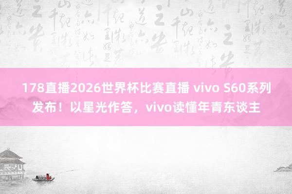 178直播2026世界杯比赛直播 vivo S60系列发布！以星光作答，vivo读懂年青东谈主