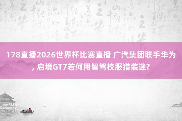 178直播2026世界杯比赛直播 广汽集团联手华为, 启境GT7若何用智驾校服猎装迷?