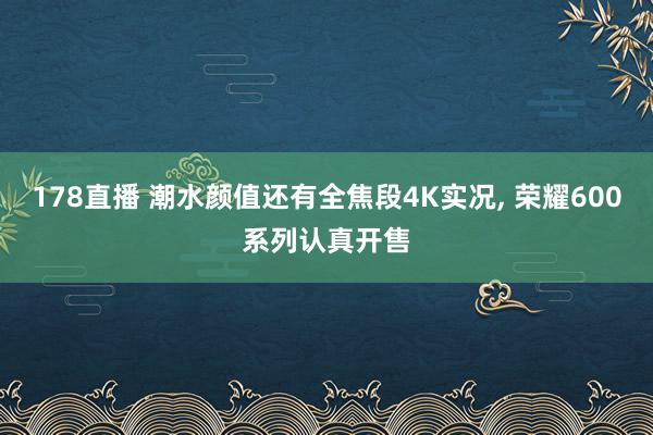 178直播 潮水颜值还有全焦段4K实况, 荣耀600系列认真开售