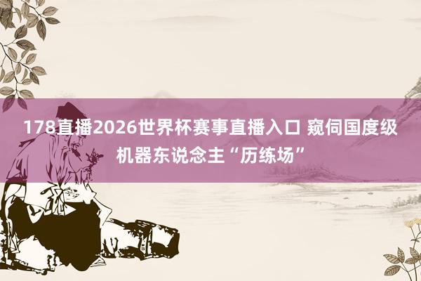 178直播2026世界杯赛事直播入口 窥伺国度级机器东说念主“历练场”