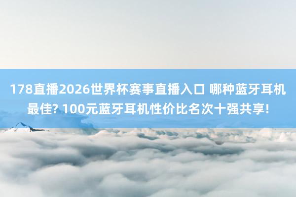 178直播2026世界杯赛事直播入口 哪种蓝牙耳机最佳? 100元蓝牙耳机性价比名次十强共享!