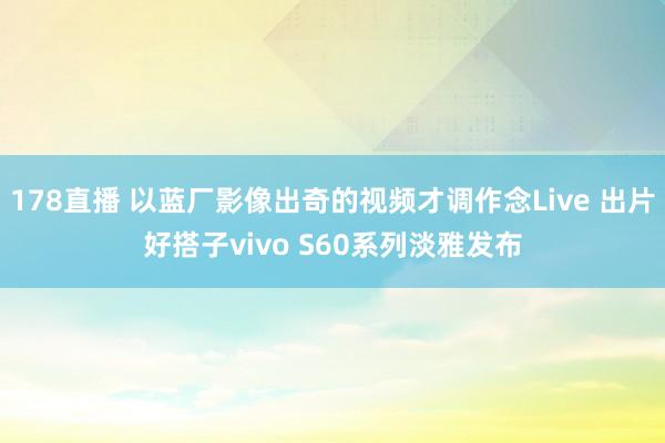 178直播 以蓝厂影像出奇的视频才调作念Live 出片好搭子vivo S60系列淡雅发布