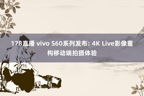 178直播 vivo S60系列发布: 4K Live影像重构移动端拍摄体验