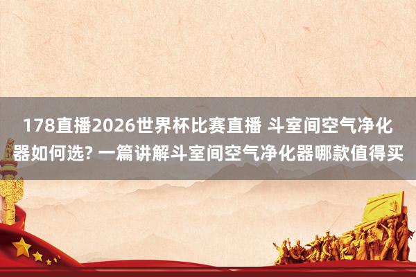 178直播2026世界杯比赛直播 斗室间空气净化器如何选? 一篇讲解斗室间空气净化器哪款值得买