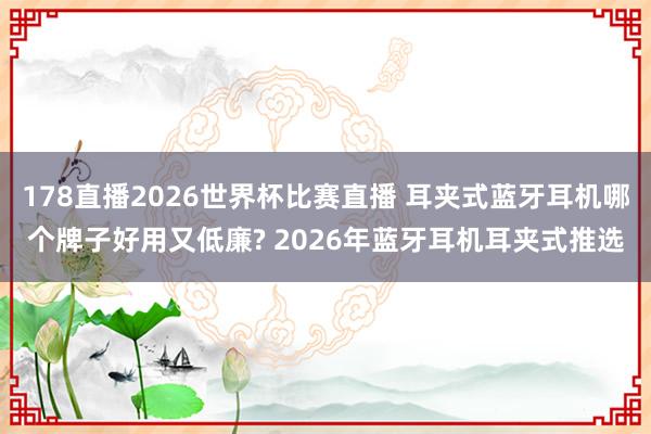 178直播2026世界杯比赛直播 耳夹式蓝牙耳机哪个牌子好用又低廉? 2026年蓝牙耳机耳夹式推选