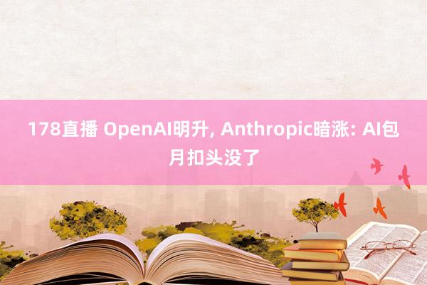 178直播 OpenAI明升, Anthropic暗涨: AI包月扣头没了