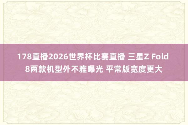 178直播2026世界杯比赛直播 三星Z Fold 8两款机型外不雅曝光 平常版宽度更大