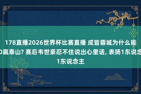 178直播2026世界杯比赛直播 成皆蓉城为什么能1-0赢泰山? 赛后韦世豪忍不住说出心里话, 表扬1东说念主