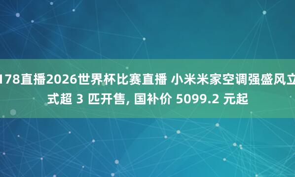 178直播2026世界杯比赛直播 小米米家空调强盛风立式超 3 匹开售, 国补价 5099.2 元起