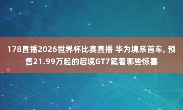 178直播2026世界杯比赛直播 华为境系首车, 预售21.99万起的启境GT7藏着哪些惊喜