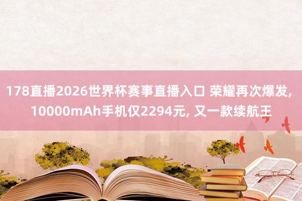 178直播2026世界杯赛事直播入口 荣耀再次爆发, 10000mAh手机仅2294元, 又一款续航王