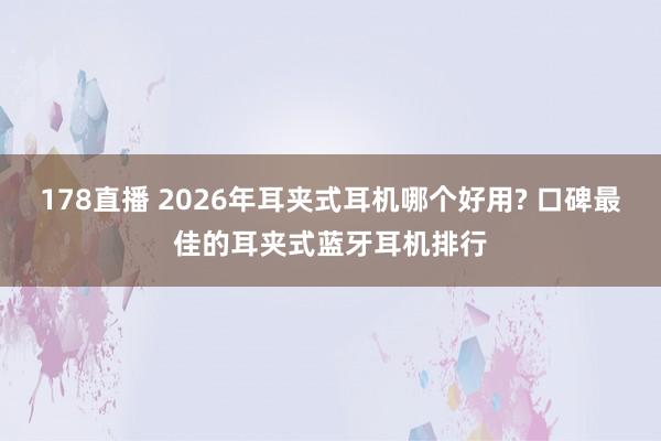 178直播 2026年耳夹式耳机哪个好用? 口碑最佳的耳夹式蓝牙耳机排行