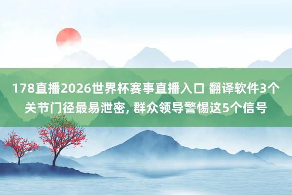 178直播2026世界杯赛事直播入口 翻译软件3个关节门径最易泄密, 群众领导警惕这5个信号