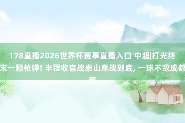 178直播2026世界杯赛事直播入口 中超|打光终末一颗枪弹! 半程收官战泰山鏖战到底, 一球不敌成都