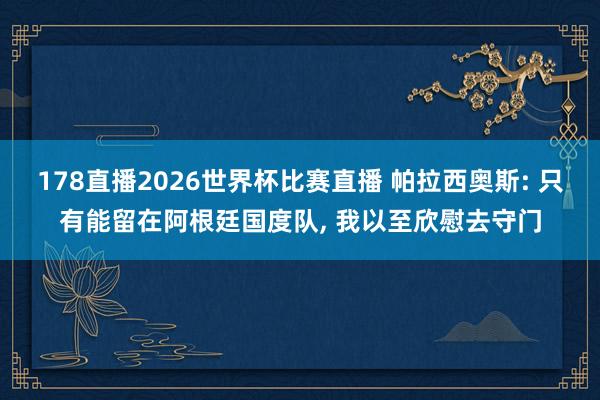 178直播2026世界杯比赛直播 帕拉西奥斯: 只有能留在阿根廷国度队, 我以至欣慰去守门