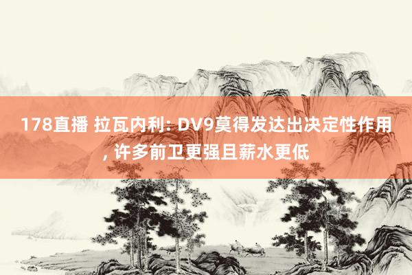 178直播 拉瓦内利: DV9莫得发达出决定性作用, 许多前卫更强且薪水更低