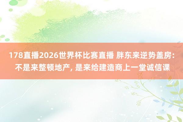 178直播2026世界杯比赛直播 胖东来逆势盖房: 不是来整顿地产, 是来给建造商上一堂诚信课