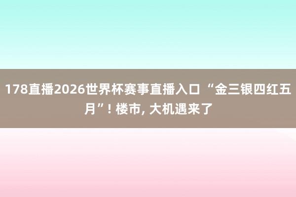 178直播2026世界杯赛事直播入口 “金三银四红五月”! 楼市, 大机遇来了