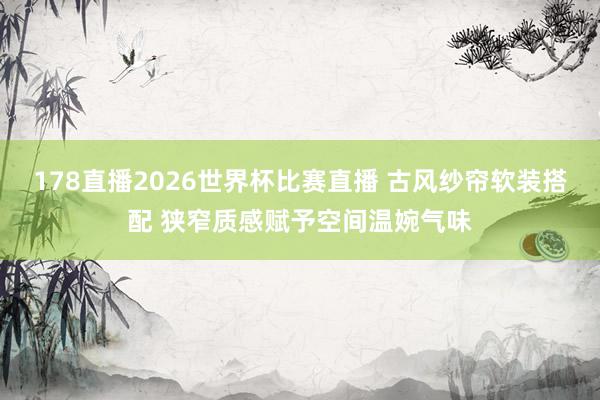 178直播2026世界杯比赛直播 古风纱帘软装搭配 狭窄质感赋予空间温婉气味