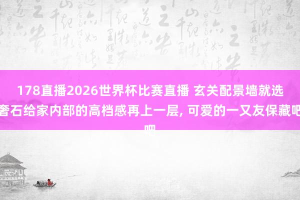 178直播2026世界杯比赛直播 玄关配景墙就选奢石给家内部的高档感再上一层,<a href=