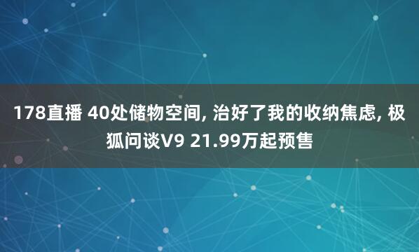 178直播 40处储物空间, 治好了我的收纳焦虑, 极狐问谈V9 21.99万起预售