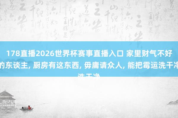 178直播2026世界杯赛事直播入口 家里财气不好的东谈主, 厨房有这东西, 毋庸请众人, 能把霉运洗干净