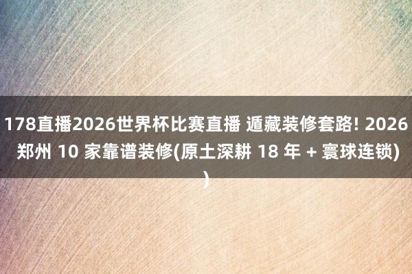 178直播2026世界杯比赛直播 遁藏装修套路! 2026 郑州 10 家靠谱装修(原土深耕 18 年 + 寰球连锁)