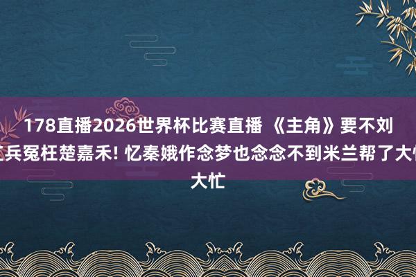 178直播2026世界杯比赛直播 《主角》要不刘红兵冤枉楚嘉禾! 忆秦娥作念梦也念念不到米兰帮了大忙