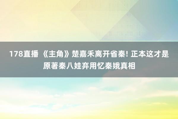 178直播 《主角》楚嘉禾离开省秦! 正本这才是原著秦八娃弃用忆秦娥真相