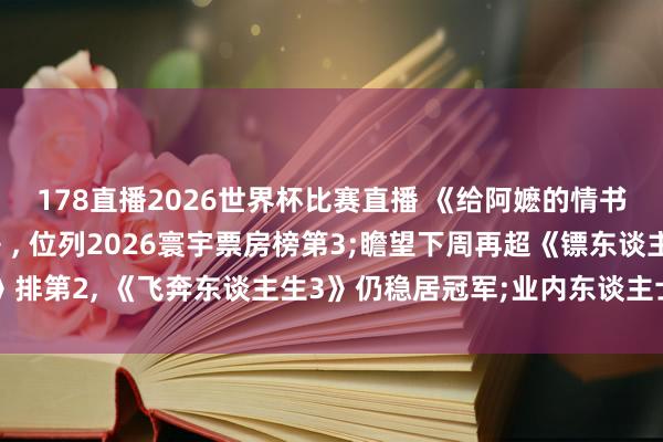 178直播2026世界杯比赛直播 《给阿嬷的情书》票房超《惊蛰无声》, 位列2026寰宇票房榜第3;瞻望下周再超《镖东谈主》排第2, 《飞奔东谈主生3》仍稳居冠军;业内东谈主士: 6月影市还要靠“阿嬷”扛