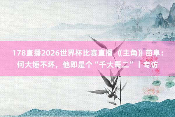 178直播2026世界杯比赛直播 《主角》苗阜：何大锤不坏，他即是个“千大哥二”丨专访