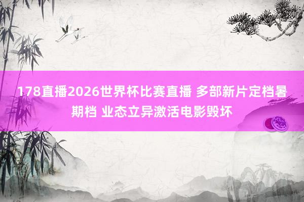 178直播2026世界杯比赛直播 多部新片定档暑期档 业态立异激活电影毁坏