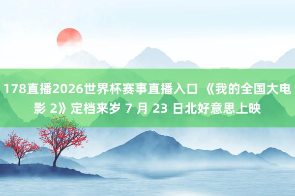 178直播2026世界杯赛事直播入口 《我的全国大电影 2》定档来岁 7 月 23 日北好意思上映