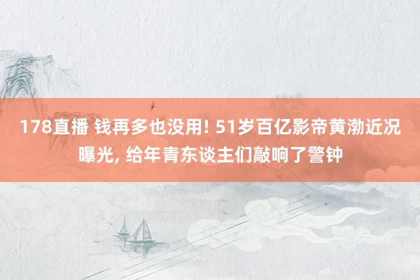 178直播 钱再多也没用! 51岁百亿影帝黄渤近况曝光, 给年青东谈主们敲响了警钟