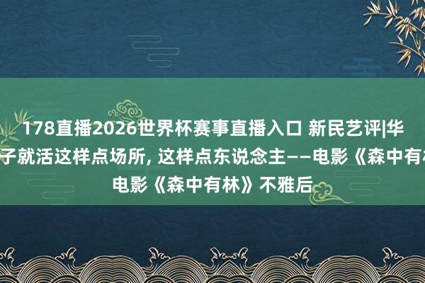 178直播2026世界杯赛事直播入口 新民艺评|华心怡: 一辈子就活这样点场所, 这样点东说念主——电影《森中有林》不雅后