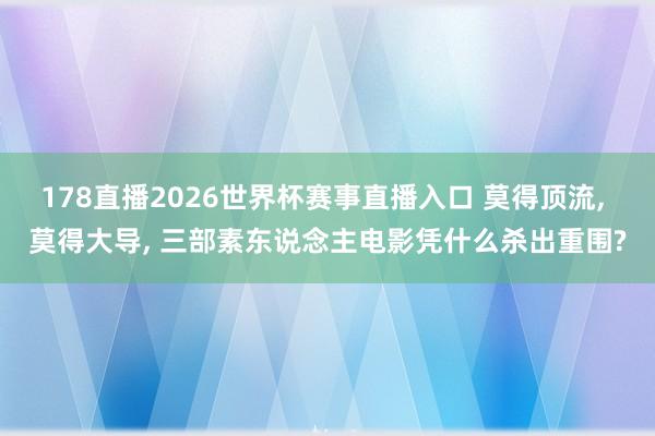 178直播2026世界杯赛事直播入口 莫得顶流, 莫得大导, 三部素东说念主电影凭什么杀出重围?