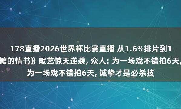 178直播2026世界杯比赛直播 从1.6%排片到10亿票房, 《给阿嬷的情书》献艺惊天逆袭, 众人: 为一场戏不错拍6天, 诚挚才是必杀技