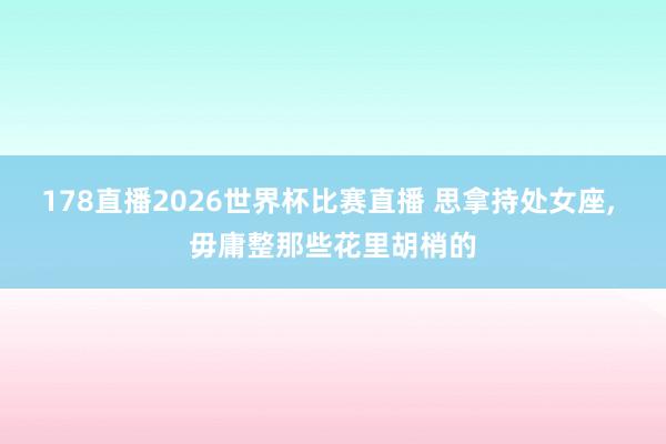 178直播2026世界杯比赛直播 思拿持处女座,<a href=