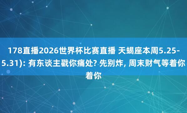 178直播2026世界杯比赛直播 天蝎座本周5.25-5.31): 有东谈主戳你痛处? 先别炸, 周末财气等着你