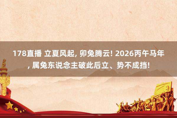 178直播 立夏风起, 卯兔腾云! 2026丙午马年, 属兔东说念主破此后立、势不成挡!